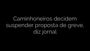 ​Caminhoneiros decidem suspender proposta de greve, diz jornal 